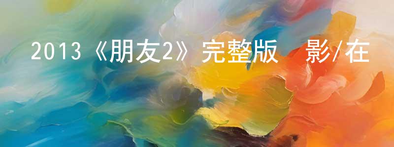 巢揚的網絡影視資源,2013《朋友2》完整版電影/在線觀看/百度云-美劇天堂